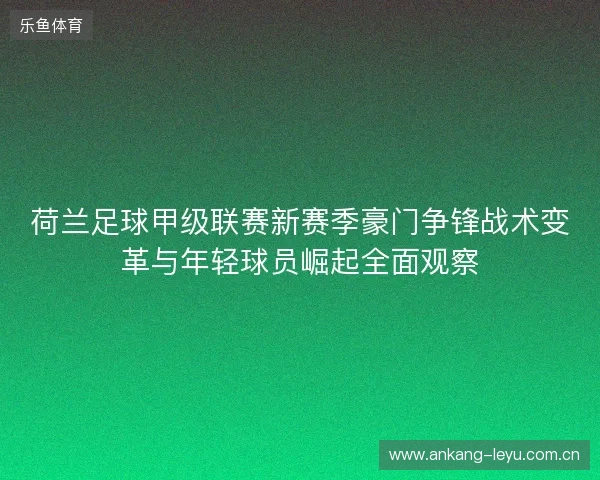 荷兰足球甲级联赛新赛季豪门争锋战术变革与年轻球员崛起全面观察