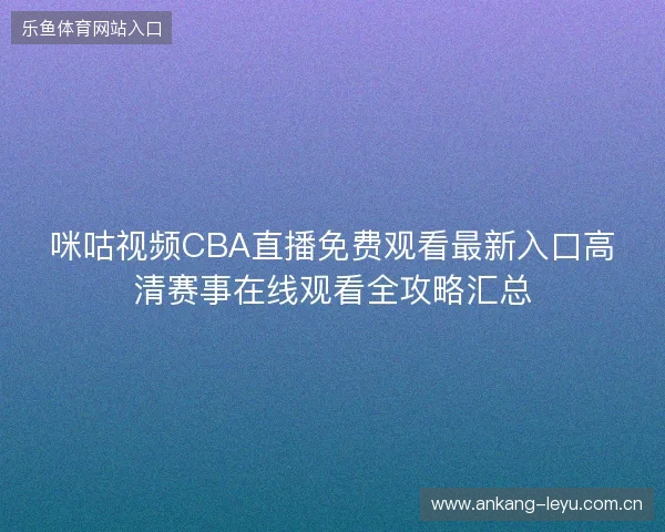咪咕视频CBA直播免费观看最新入口高清赛事在线观看全攻略汇总